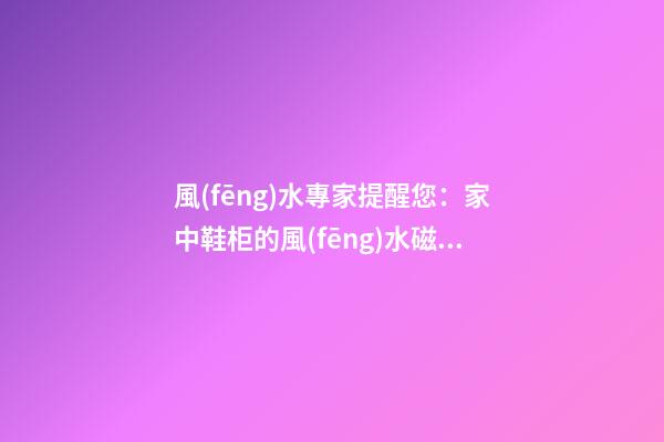 風(fēng)水專家提醒您：家中鞋柜的風(fēng)水磁場(chǎng)