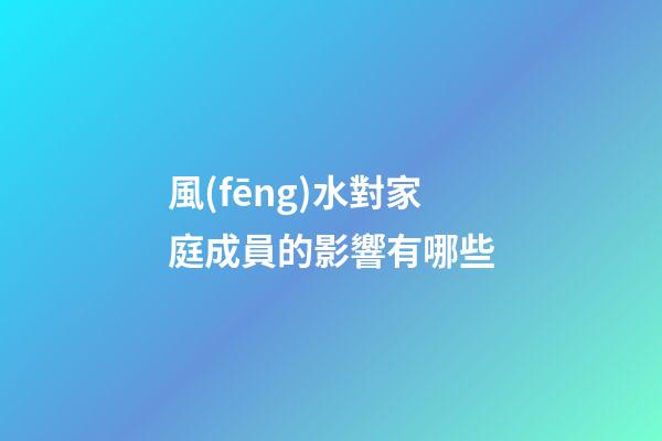 風(fēng)水對家庭成員的影響有哪些