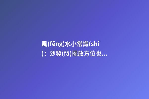 風(fēng)水小常識(shí)：沙發(fā)擺放方位也有學(xué)問