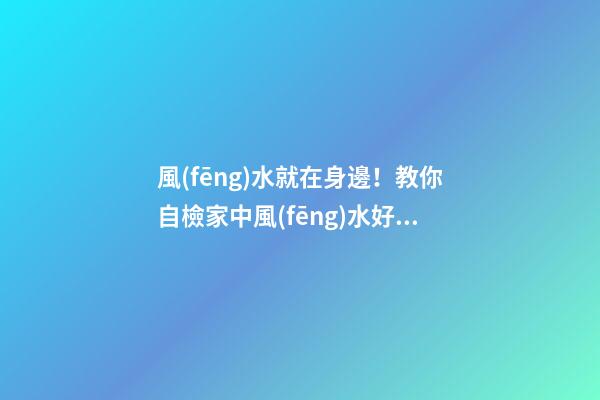 風(fēng)水就在身邊！教你自檢家中風(fēng)水好壞（怎么看家中風(fēng)水好壞）