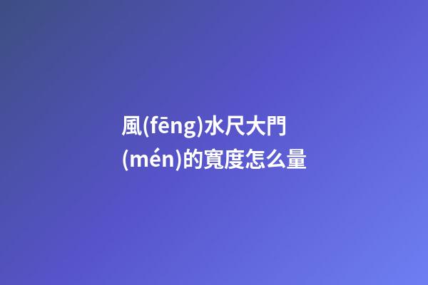 風(fēng)水尺大門(mén)的寬度怎么量