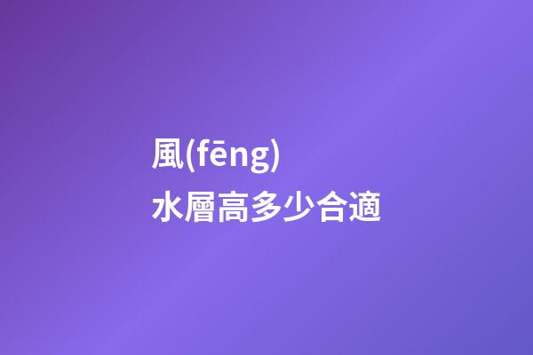 風(fēng)水層高多少合適