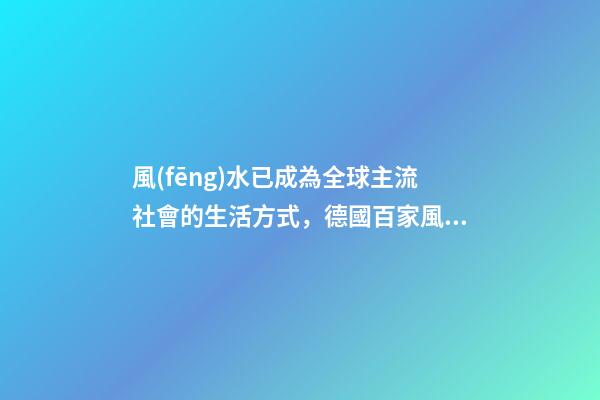 風(fēng)水已成為全球主流社會的生活方式，德國百家風(fēng)水協(xié)會，美國17所