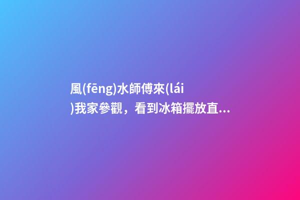 風(fēng)水師傅來(lái)我家參觀，看到冰箱擺放直搖頭，讓我趕緊換位置