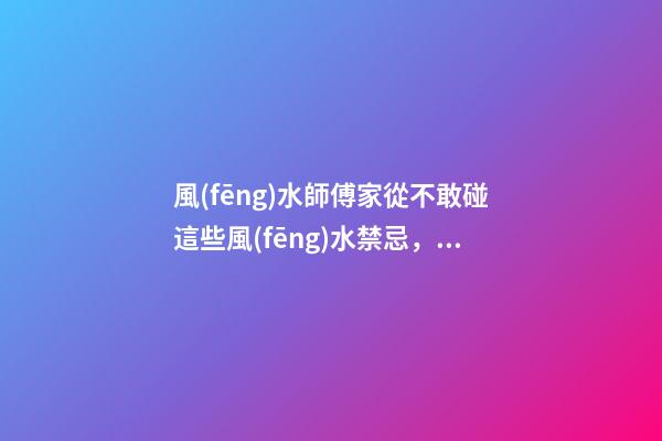 風(fēng)水師傅家從不敢碰這些風(fēng)水禁忌，后悔自己知道晚了霉運(yùn)連連