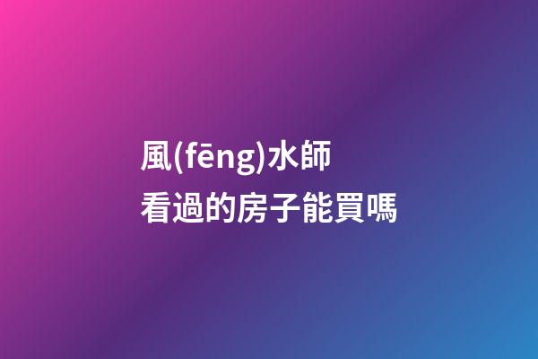 風(fēng)水師看過的房子能買嗎