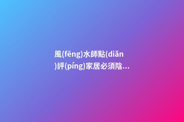 風(fēng)水師點(diǎn)評(píng)家居必須陰陽(yáng)平衡