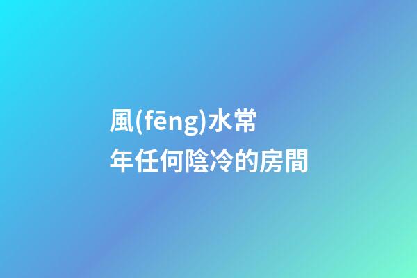 風(fēng)水常年任何陰冷的房間