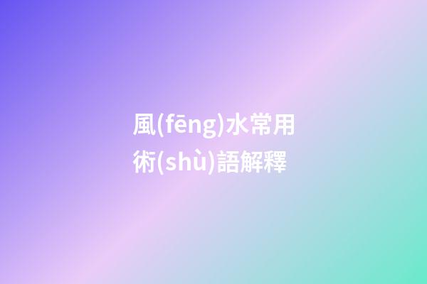 風(fēng)水常用術(shù)語解釋