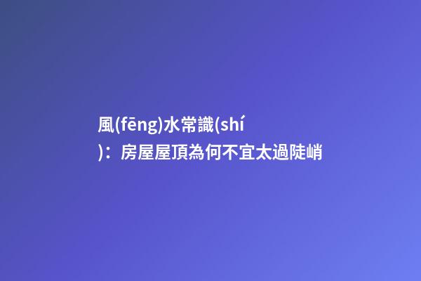 風(fēng)水常識(shí)：房屋屋頂為何不宜太過陡峭
