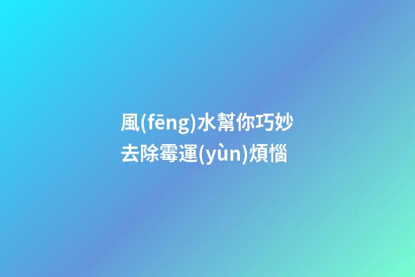風(fēng)水幫你巧妙去除霉運(yùn)煩惱