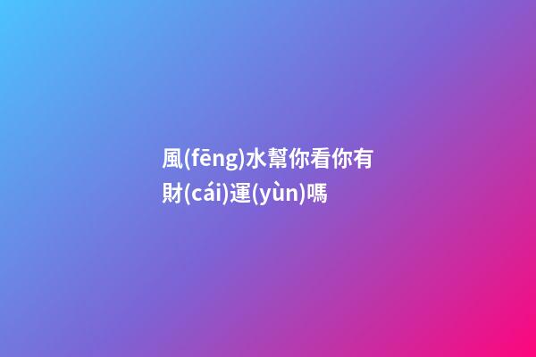 風(fēng)水幫你看你有財(cái)運(yùn)嗎