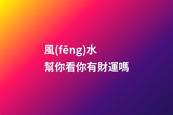 風(fēng)水幫你看你有財運嗎
