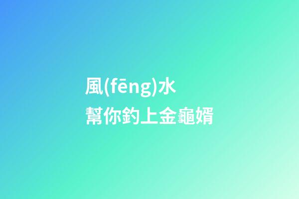 風(fēng)水幫你釣上金龜婿