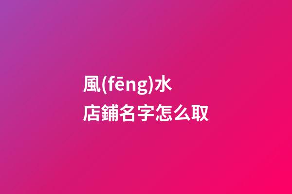 風(fēng)水店鋪名字怎么取