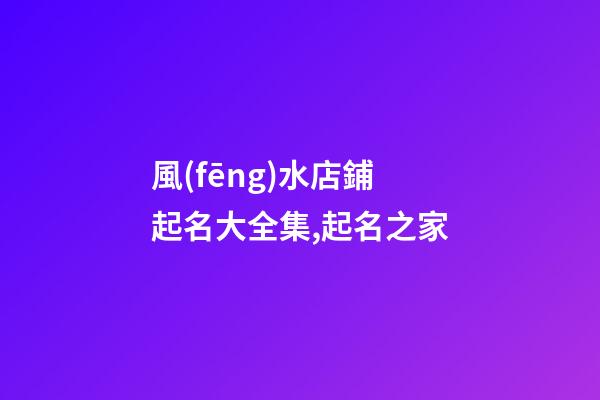 風(fēng)水店鋪起名大全集,起名之家