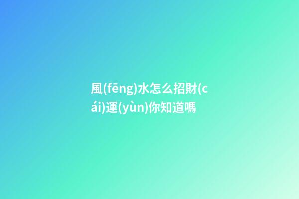 風(fēng)水怎么招財(cái)運(yùn)你知道嗎?