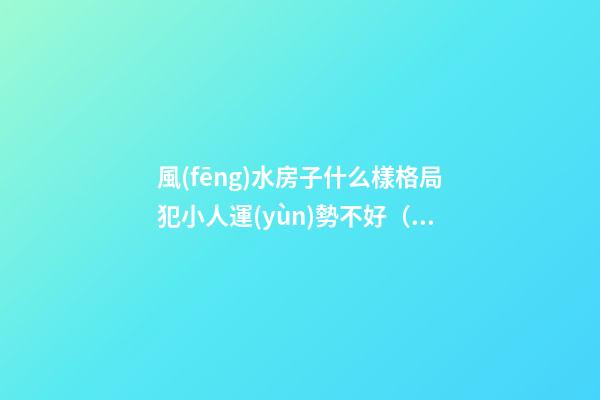 風(fēng)水房子什么樣格局犯小人運(yùn)勢不好（房子小人多風(fēng)水）