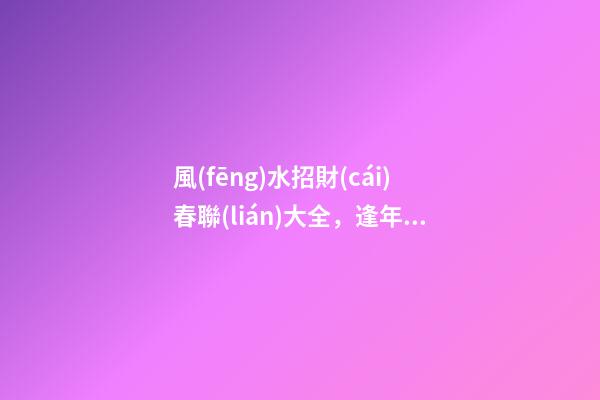 風(fēng)水招財(cái)春聯(lián)大全，逢年過節(jié)必備