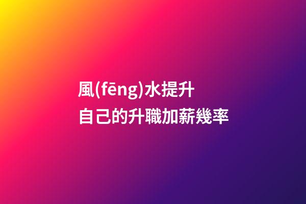 風(fēng)水提升自己的升職加薪幾率