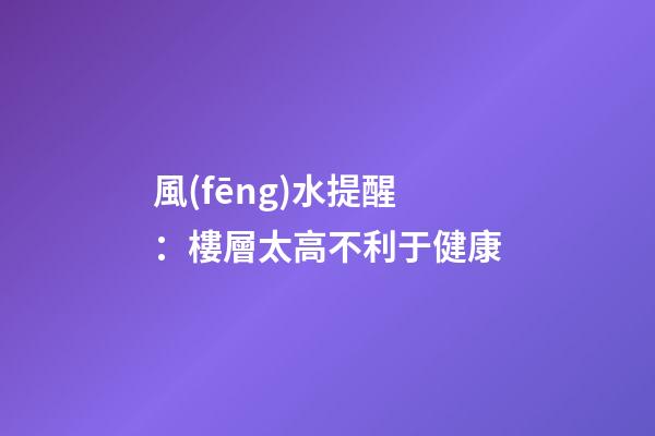 風(fēng)水提醒：樓層太高不利于健康