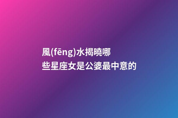 風(fēng)水揭曉哪些星座女是公婆最中意的