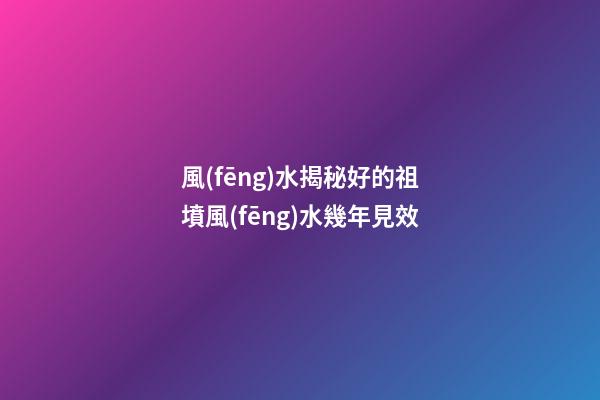 風(fēng)水揭秘好的祖墳風(fēng)水幾年見效