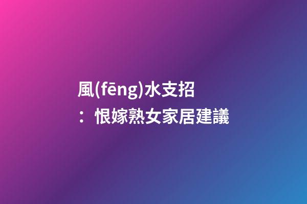 風(fēng)水支招：恨嫁熟女家居建議