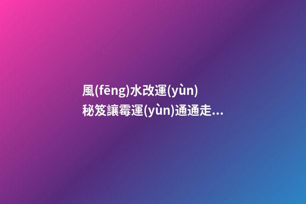 風(fēng)水改運(yùn)秘笈讓霉運(yùn)通通走開