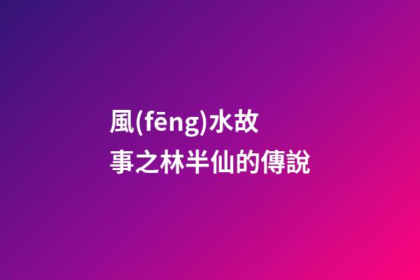 風(fēng)水故事之林半仙的傳說
