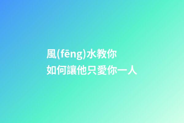 風(fēng)水教你如何讓他只愛你一人