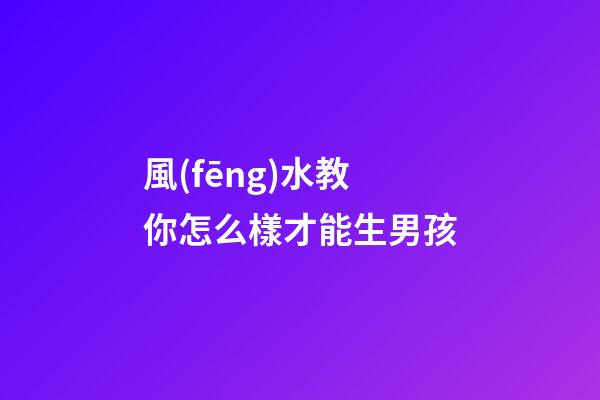 風(fēng)水教你怎么樣才能生男孩