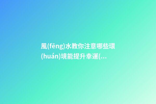 風(fēng)水教你注意哪些環(huán)境能提升幸運(yùn)值