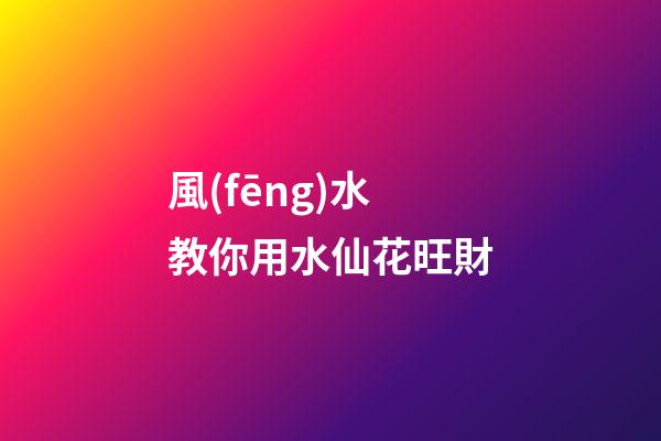 風(fēng)水教你用水仙花旺財