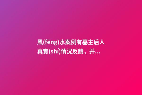 風(fēng)水案例有墓主后人真實(shí)情況反饋，并說(shuō)說(shuō)我個(gè)人對(duì)此陰宅風(fēng)水的看