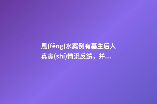 風(fēng)水案例有墓主后人真實(shí)情況反饋，并說說我個(gè)人對(duì)此陰宅風(fēng)水的看