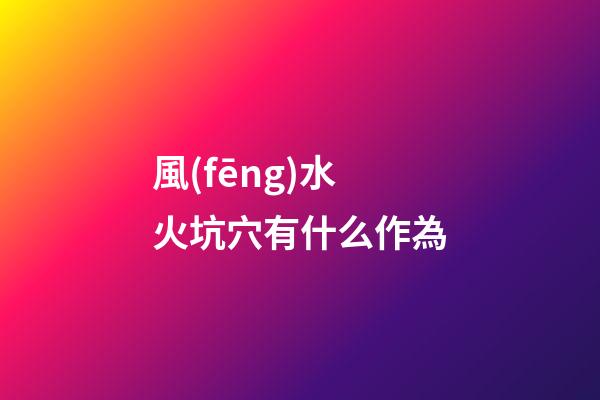 風(fēng)水火坑穴有什么作為