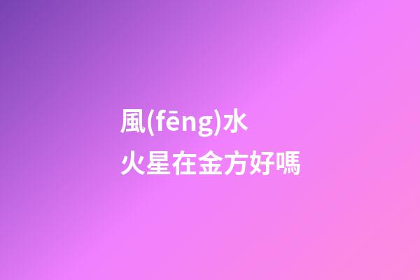 風(fēng)水火星在金方好嗎