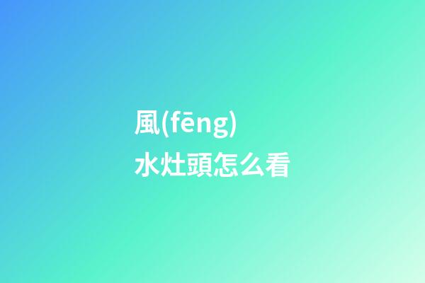 風(fēng)水灶頭怎么看