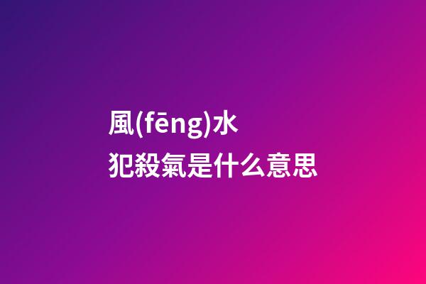 風(fēng)水犯殺氣是什么意思