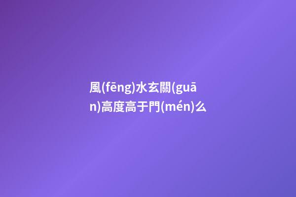 風(fēng)水玄關(guān)高度高于門(mén)么