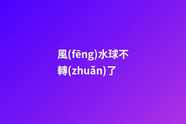 風(fēng)水球不轉(zhuǎn)了