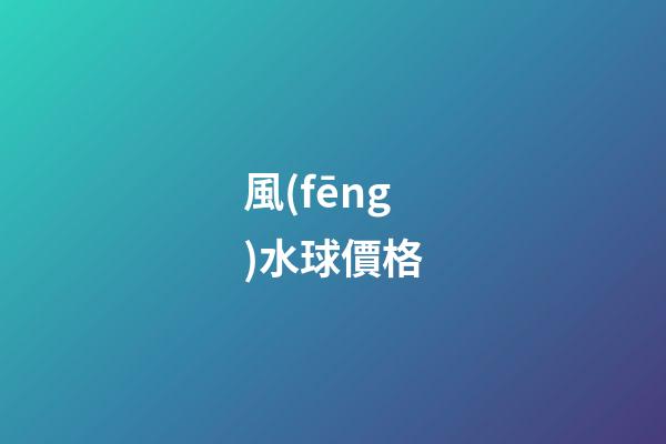 風(fēng)水球價格