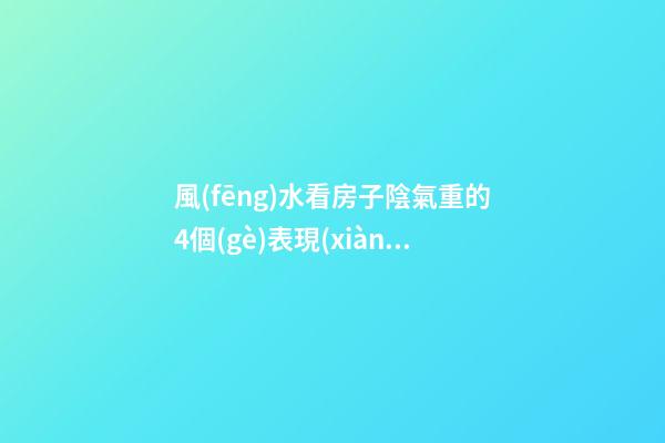 風(fēng)水看房子陰氣重的4個(gè)表現(xiàn)（看風(fēng)水的人說房子陰氣重）