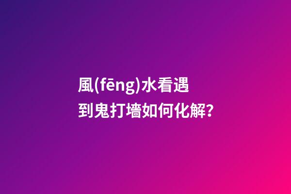 風(fēng)水看遇到鬼打墻如何化解？