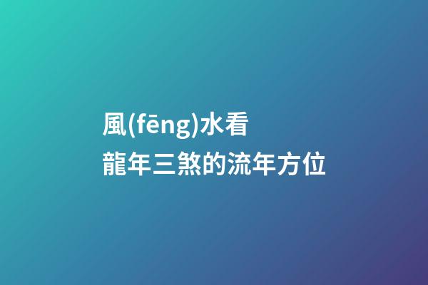 風(fēng)水看龍年三煞的流年方位