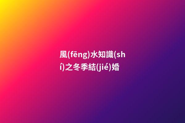 風(fēng)水知識(shí)之冬季結(jié)婚