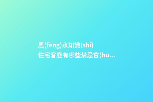 風(fēng)水知識(shí)住宅客廳有哪些禁忌會(huì)影響主人家運(yùn)勢(shì)