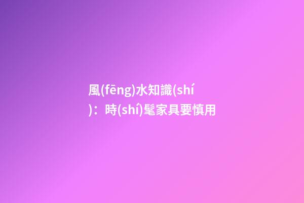風(fēng)水知識(shí)：時(shí)髦家具要慎用