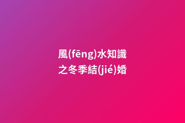 風(fēng)水知識之冬季結(jié)婚